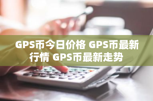 GPS币今日价格 GPS币最新行情 GPS币最新走势