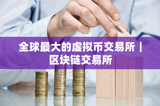 全球最大的虚拟币交易所｜区块链交易所