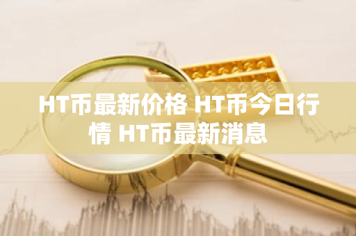 HT币最新价格 HT币今日行情 HT币最新消息