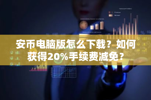 安币电脑版怎么下载？如何获得20%手续费减免？