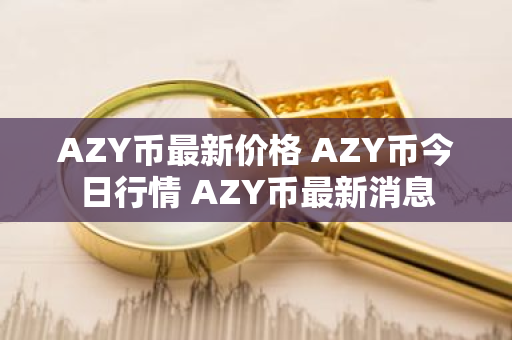 AZY币最新价格 AZY币今日行情 AZY币最新消息