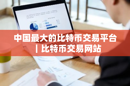 中国最大的比特币交易平台｜比特币交易网站