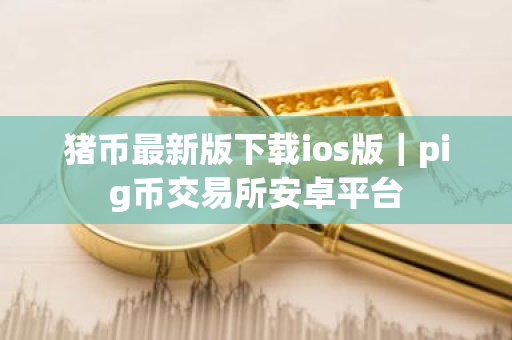 猪币最新版下载ios版|pig币交易所安卓平台-第1张图片-ZBLOG 猪币最新版下载ios版|pig币交易所安卓平台-第1张图片-ZBLOG