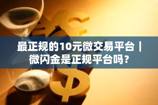 最正规的10元微交易平台｜微闪金是正规平台吗？