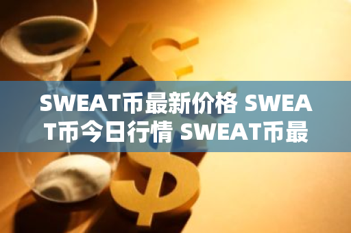 SWEAT币最新价格 SWEAT币今日行情 SWEAT币最新消息