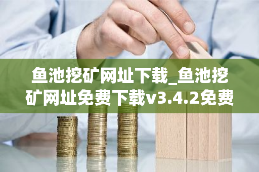 鱼池挖矿网址下载_鱼池挖矿网址免费下载v3.4.2免费最新版本下载-第1张图片-ZBLOG 鱼池挖矿网址下载_鱼池挖矿网址免费下载v3.4.2免费最新版本下载-第1张图片-ZBLOG