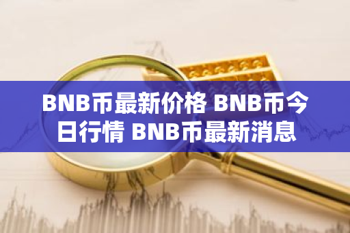BNB币最新价格 BNB币今日行情 BNB币最新消息-第1张图片-ZBLOG BNB币最新价格 BNB币今日行情 BNB币最新消息-第1张图片-ZBLOG