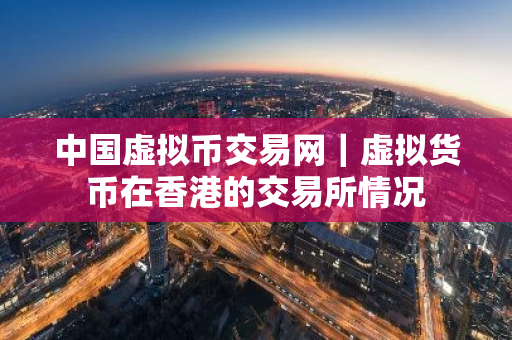 中国虚拟币交易网｜虚拟货币在香港的交易所情况
