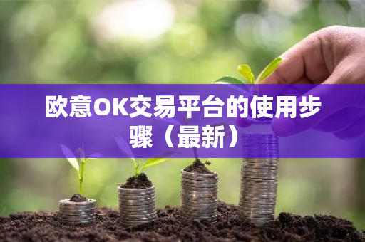 欧意OK交易平台的使用步骤（最新）