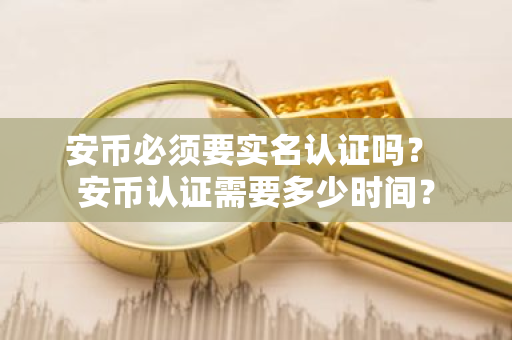 安币必须要实名认证吗？ 安币认证需要多少时间？