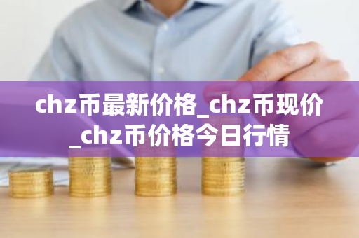 chz币最新价格_chz币现价_chz币价格今日行情