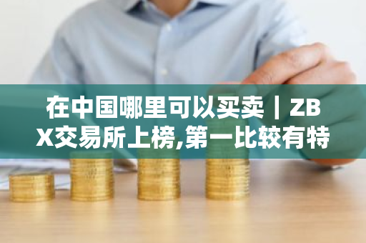 在中国哪里可以买卖｜ZBX交易所上榜,第一比较有特色