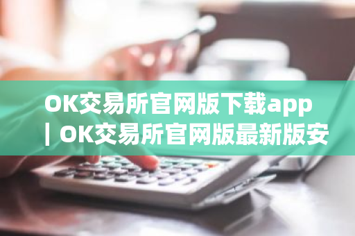OK交易所官网版下载app｜OK交易所官网版最新版安装包