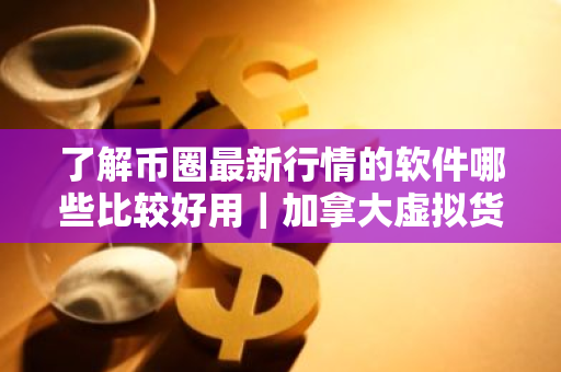 了解币圈最新行情的软件哪些比较好用｜加拿大虚拟货币交易平台