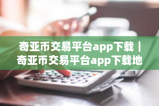 奇亚币交易平台app下载｜奇亚币交易平台app下载地址