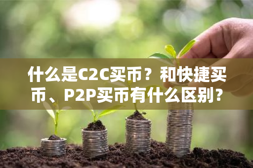 什么是C2C买币？和快捷买币、P2P买币有什么区别？