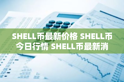 SHELL币最新价格 SHELL币今日行情 SHELL币最新消息
