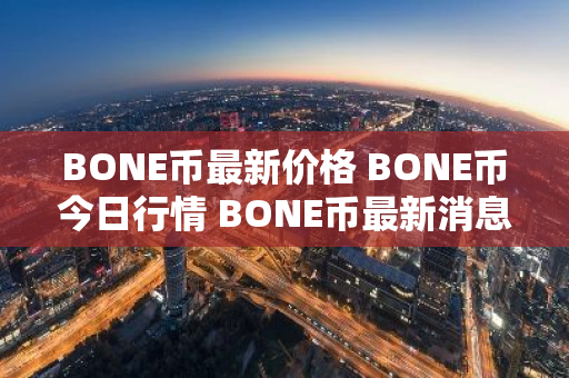 BONE币最新价格 BONE币今日行情 BONE币最新消息