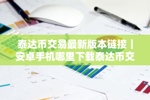 泰达币交易最新版本链接|安卓手机哪里下载泰达币交易所-第1张图片-ZBLOG 泰达币交易最新版本链接|安卓手机哪里下载泰达币交易所-第1张图片-ZBLOG