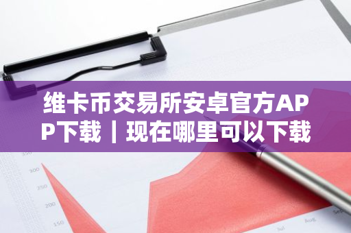 维卡币交易所安卓官方APP下载｜现在哪里可以下载维卡币