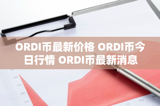 ORDI币最新价格 ORDI币今日行情 ORDI币最新消息