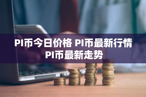 PI币今日价格 PI币最新行情 PI币最新走势