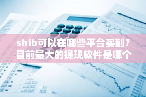 shib可以在哪些平台买到？目前最大的提现软件是哪个公司