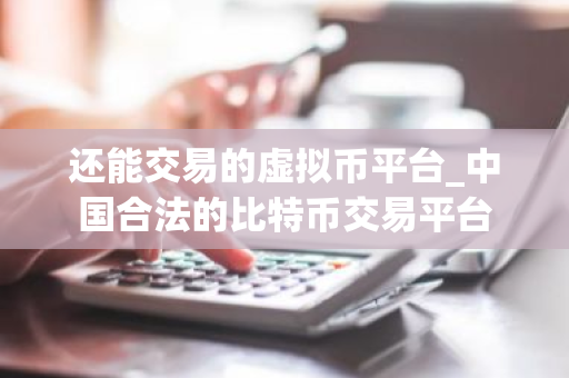 还能交易的虚拟币平台_中国合法的比特币交易平台-第1张图片-ZBLOG 还能交易的虚拟币平台_中国合法的比特币交易平台-第1张图片-ZBLOG