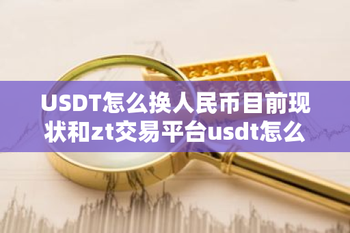 USDT怎么换人民币目前现状和zt交易平台usdt怎么换人民币详细介绍