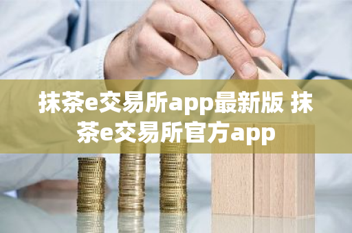 抹茶e交易所app最新版 抹茶e交易所官方app