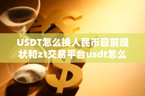 USDT怎么换人民币目前现状和zt交易平台usdt怎么换人民币详细介绍-第1张图片-ZBLOG