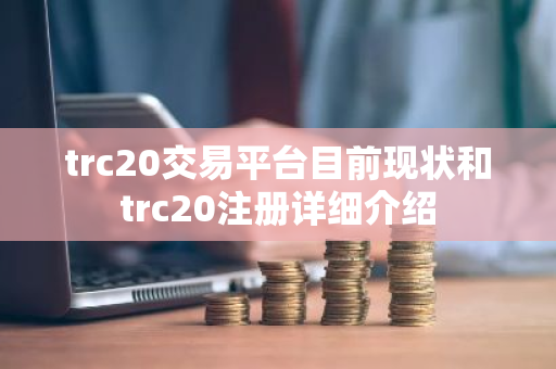trc20交易平台目前现状和trc20注册详细介绍