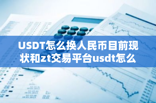 USDT怎么换人民币目前现状和zt交易平台usdt怎么换人民币详细介绍