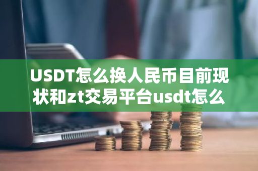 USDT怎么换人民币目前现状和zt交易平台usdt怎么换人民币详细介绍