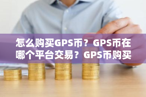 怎么购买GPS币?GPS币在哪个平台交易?GPS币购买交易教程-第1张图片-ZBLOG 怎么购买GPS币?GPS币在哪个平台交易?GPS币购买交易教程-第1张图片-ZBLOG