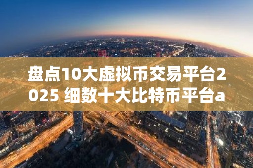 盘点10大虚拟币交易平台2025 细数十大比特币平台app排行榜