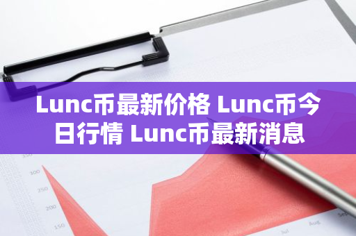 Lunc币最新价格 Lunc币今日行情 Lunc币最新消息