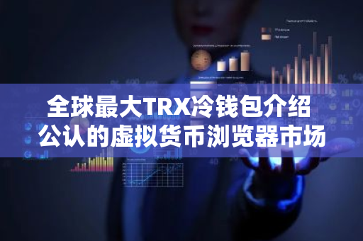 全球最大TRX冷钱包介绍 公认的虚拟货币浏览器市场占有率排名