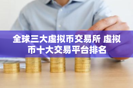 全球三大虚拟币交易所 虚拟币十大交易平台排名