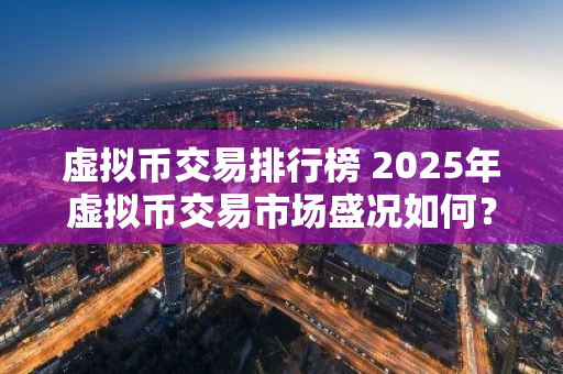 虚拟币交易排行榜 2025年虚拟币交易市场盛况如何？来看最新排行榜！-第1张图片-ZBLOG