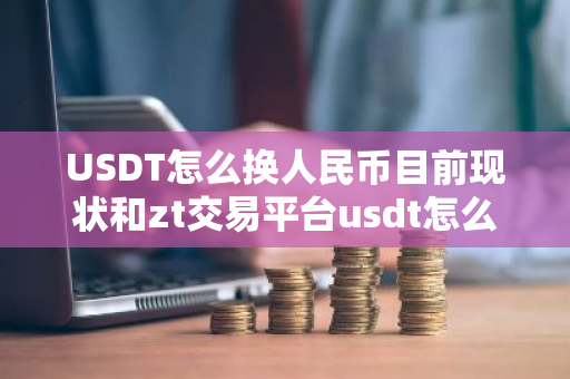 USDT怎么换人民币目前现状和zt交易平台usdt怎么换人民币详细介绍