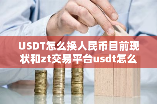 USDT怎么换人民币目前现状和zt交易平台usdt怎么换人民币详细介绍
