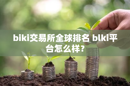 biki交易所全球排名 blki平台怎么样？