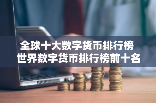 全球十大数字货币排行榜 世界数字货币排行榜前十名