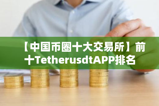 【中国币圈十大交易所】前十TetherusdtAPP排名