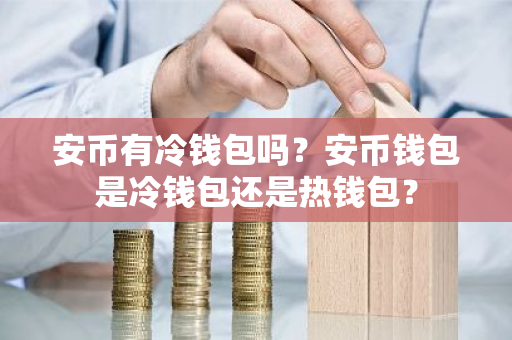 安币有冷钱包吗？安币钱包是冷钱包还是热钱包？