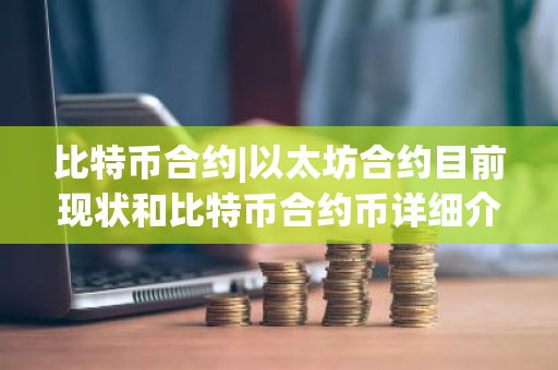 比特币合约|以太坊合约目前现状和比特币合约币详细介绍