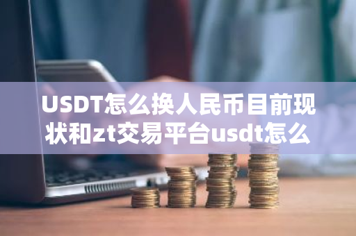 USDT怎么换人民币目前现状和zt交易平台usdt怎么换人民币详细介绍-第1张图片-ZBLOG USDT怎么换人民币目前现状和zt交易平台usdt怎么换人民币详细介绍-第1张图片-ZBLOG