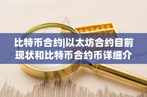 比特币合约|以太坊合约目前现状和比特币合约币详细介绍