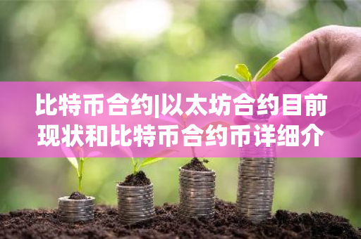比特币合约|以太坊合约目前现状和比特币合约币详细介绍